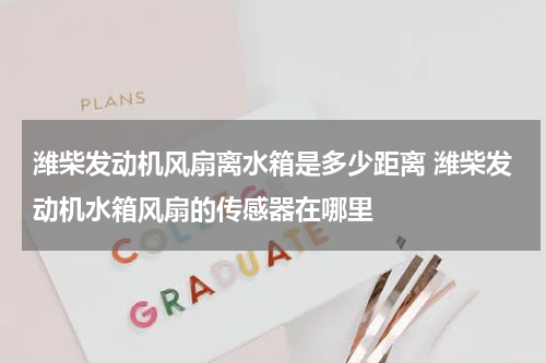 潍柴发动机风扇离水箱是多少距离 潍柴发动机水箱风扇的传感器在哪里