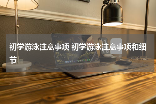 初学游泳注意事项 初学游泳注意事项和细节