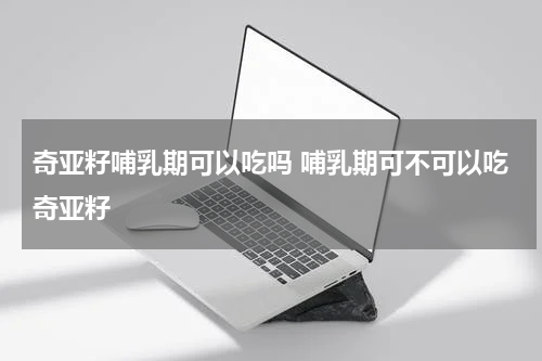 奇亚籽哺乳期可以吃吗 哺乳期可不可以吃奇亚籽