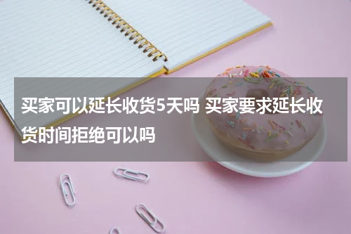 买家可以延长收货5天吗 买家要求延长收货时间拒绝可以吗