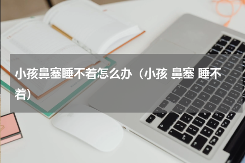 小孩鼻塞睡不着怎么办（小孩 鼻塞 睡不着）