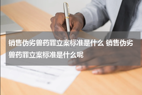 销售伪劣兽药罪立案标准是什么 销售伪劣兽药罪立案标准是什么呢