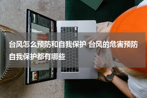 台风怎么预防和自我保护 台风的危害预防自我保护都有哪些