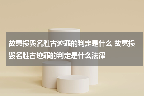 故意损毁名胜古迹罪的判定是什么 故意损毁名胜古迹罪的判定是什么法律