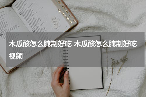 木瓜酸怎么腌制好吃 木瓜酸怎么腌制好吃视频