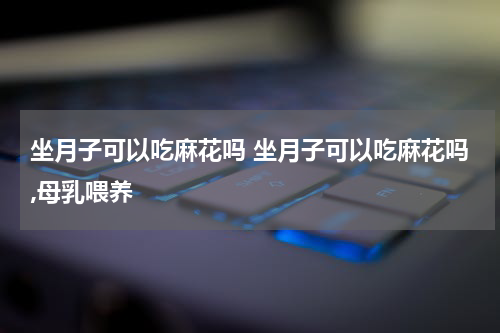 坐月子可以吃麻花吗 坐月子可以吃麻花吗,母乳喂养