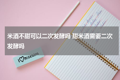 米酒不甜可以二次发酵吗 甜米酒需要二次发酵吗