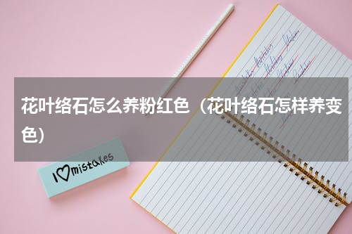 花叶络石怎么养粉红色（花叶络石怎样养变色）
