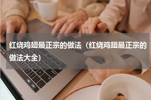 红烧鸡翅最正宗的做法（红烧鸡翅最正宗的做法大全）