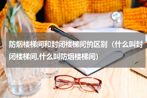 防烟楼梯间和封闭楼梯间的区别（什么叫封闭楼梯间,什么叫防烟楼梯间）