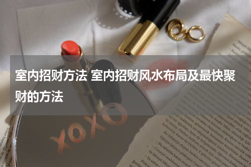室内招财方法 室内招财风水布局及最快聚财的方法