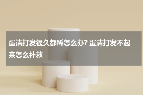 蛋清打发很久都稀怎么办? 蛋清打发不起来怎么补救