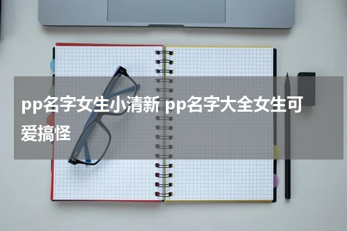 pp名字女生小清新 pp名字大全女生可爱搞怪