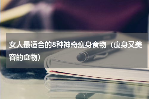女人最适合的8种神奇瘦身食物（瘦身又美容的食物）