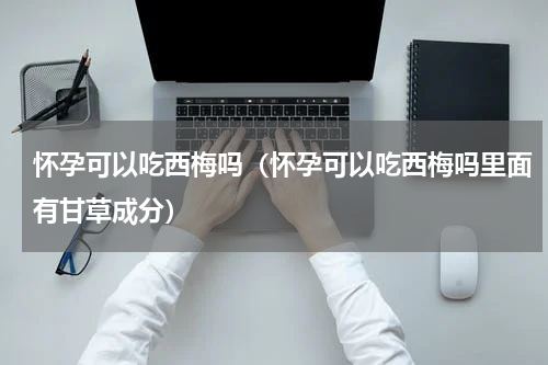 怀孕可以吃西梅吗（怀孕可以吃西梅吗里面有甘草成分）