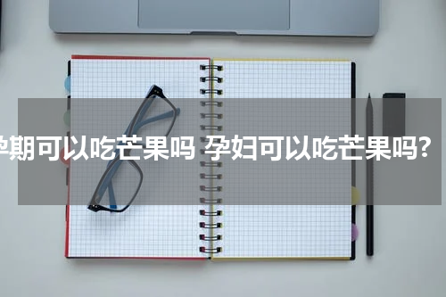 孕期可以吃芒果吗 孕妇可以吃芒果吗?