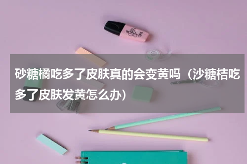 砂糖橘吃多了皮肤真的会变黄吗（沙糖桔吃多了皮肤发黄怎么办）