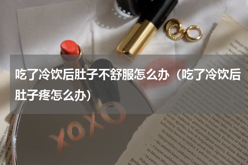 吃了冷饮后肚子不舒服怎么办（吃了冷饮后肚子疼怎么办）