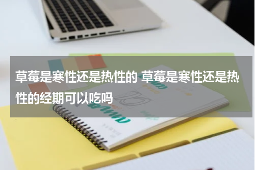 草莓是寒性还是热性的 草莓是寒性还是热性的经期可以吃吗