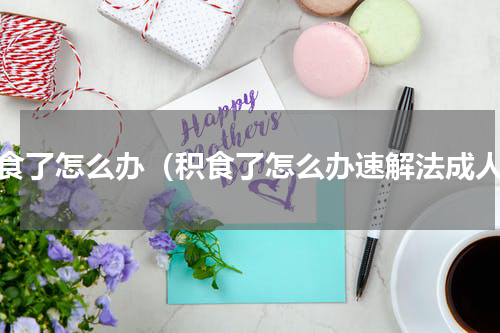 积食了怎么办（积食了怎么办速解法成人）