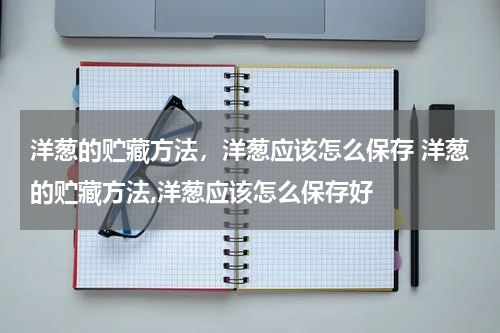 洋葱的贮藏方法，洋葱应该怎么保存 洋葱的贮藏方法,洋葱应该怎么保存好