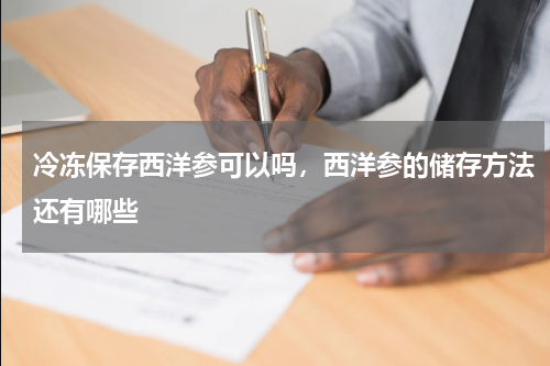 冷冻保存西洋参可以吗，西洋参的储存方法还有哪些