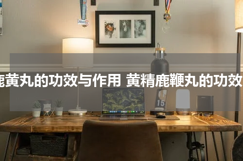 鹿黄丸的功效与作用 黄精鹿鞭丸的功效