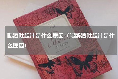 喝酒吐胆汁是什么原因（喝醉酒吐胆汁是什么原因）