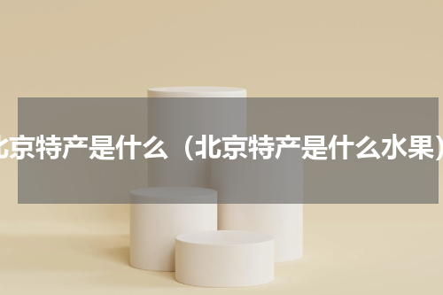 北京特产是什么（北京特产是什么水果）