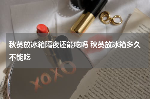 秋葵放冰箱隔夜还能吃吗 秋葵放冰箱多久不能吃