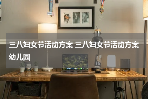 三八妇女节活动方案 三八妇女节活动方案幼儿园
