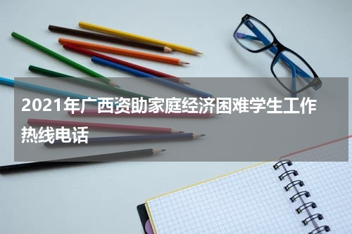 2021年广西资助家庭经济困难学生工作热线电话