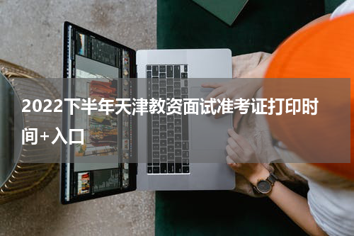 2022下半年天津教资面试准考证打印时间+入口