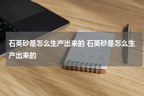 石英砂是怎么生产出来的 石英砂是怎么生产出来的