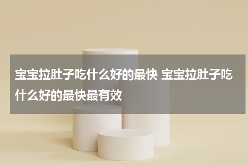 宝宝拉肚子吃什么好的最快 宝宝拉肚子吃什么好的最快最有效