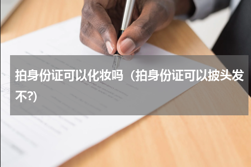 拍身份证可以化妆吗（拍身份证可以披头发不?）