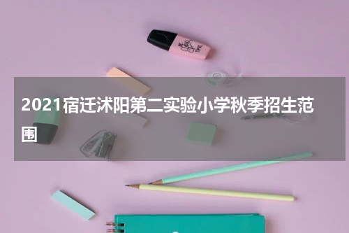 2021宿迁沭阳第二实验小学秋季招生范围