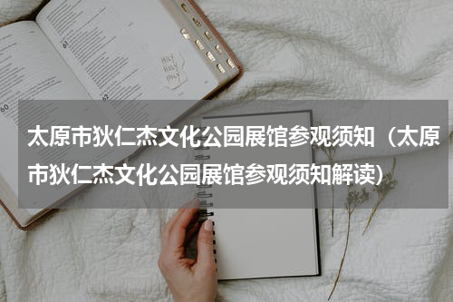 太原市狄仁杰文化公园展馆参观须知（太原市狄仁杰文化公园展馆参观须知解读）