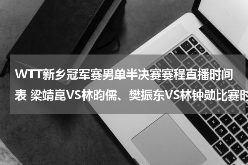 WTT新乡冠军赛男单半决赛赛程直播时间表 梁靖崑VS林昀儒、樊振东VS林钟勋比赛时间