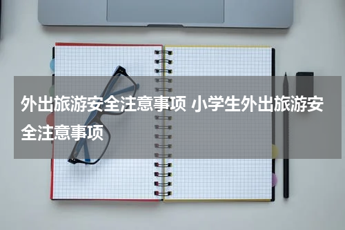 外出旅游安全注意事项 小学生外出旅游安全注意事项