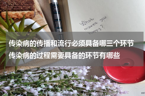 传染病的传播和流行必须具备哪三个环节 传染病的过程需要具备的环节有哪些