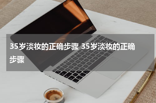 35岁淡妆的正确步骤 35岁淡妆的正确步骤