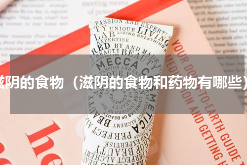 滋阴的食物（滋阴的食物和药物有哪些）