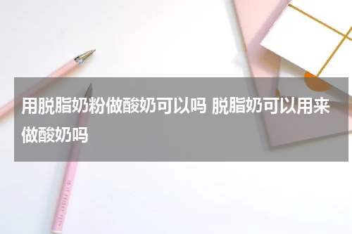 用脱脂奶粉做酸奶可以吗 脱脂奶可以用来做酸奶吗