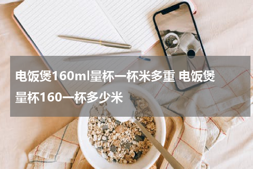 电饭煲160ml量杯一杯米多重 电饭煲量杯160一杯多少米