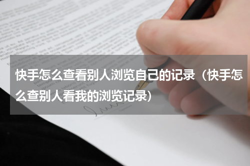 快手怎么查看别人浏览自己的记录（快手怎么查别人看我的浏览记录）