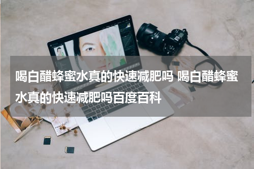 喝白醋蜂蜜水真的快速减肥吗 喝白醋蜂蜜水真的快速减肥吗百度百科