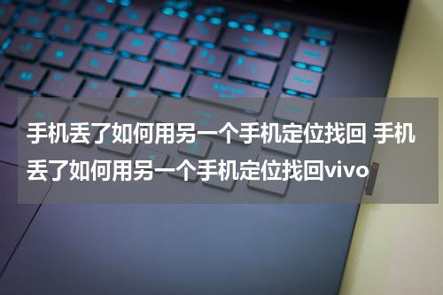 手机丢了如何用另一个手机定位找回 手机丢了如何用另一个手机定位找回vivo