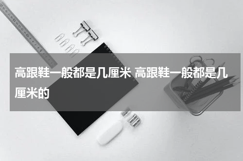 高跟鞋一般都是几厘米 高跟鞋一般都是几厘米的