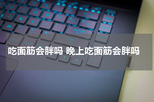吃面筋会胖吗 晚上吃面筋会胖吗
